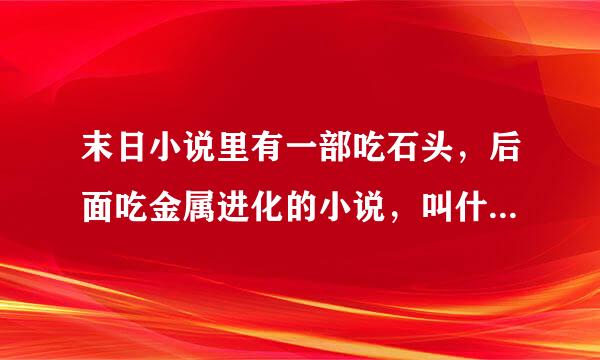 末日小说里有一部吃石头，后面吃金属进化的小说，叫什么名字来着，作者是谁？