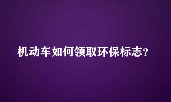 机动车如何领取环保标志？