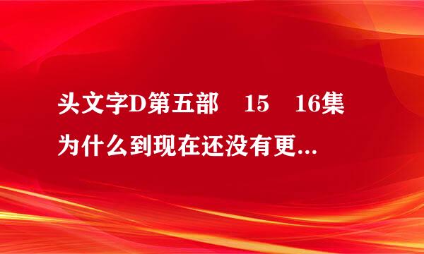 头文字D第五部 15 16集 为什么到现在还没有更新 现在是6月短缺即修脸史于19号了