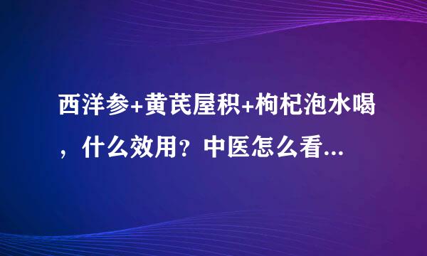 西洋参+黄芪屋积+枸杞泡水喝，什么效用？中医怎么看阴虚和气虚？