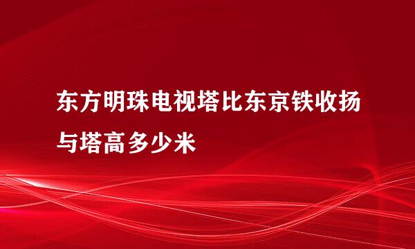 东方明珠电视塔比东京铁收扬与塔高多少米