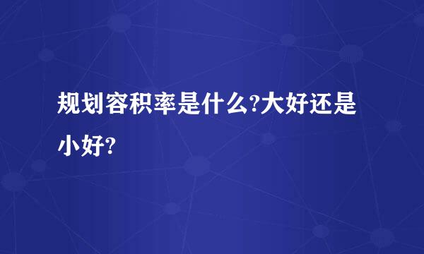 规划容积率是什么?大好还是小好?