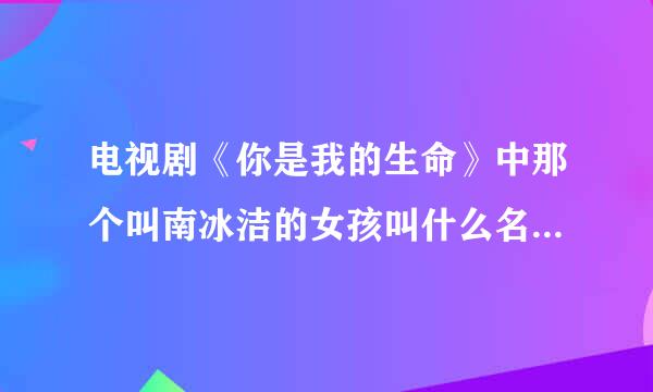 电视剧《你是我的生命》中那个叫南冰洁的女孩叫什么名字，是扮演少年时期的那个，而不是长大那个和小的那