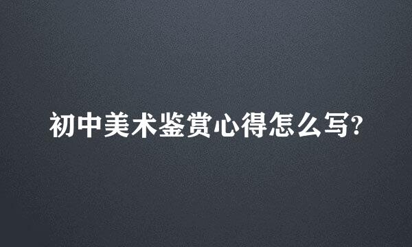 初中美术鉴赏心得怎么写?