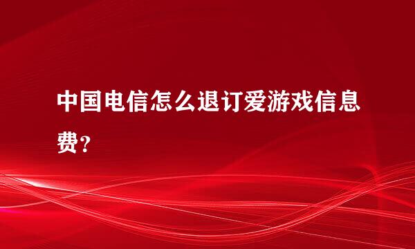 中国电信怎么退订爱游戏信息费？