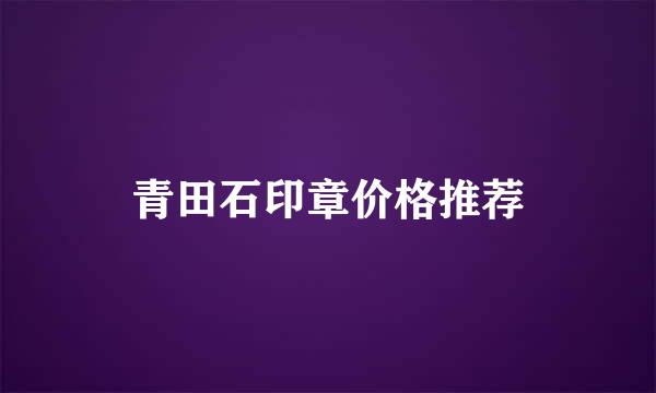 青田石印章价格推荐