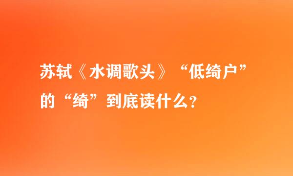 苏轼《水调歌头》“低绮户”的“绮”到底读什么？