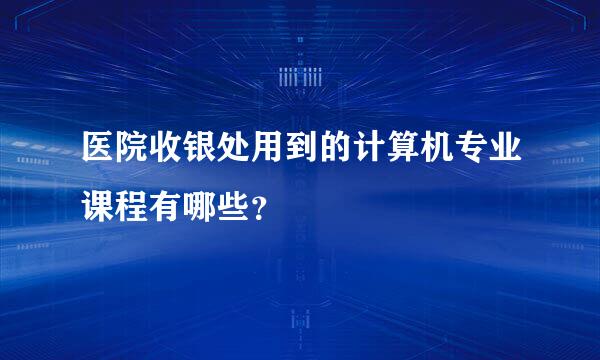 医院收银处用到的计算机专业课程有哪些？