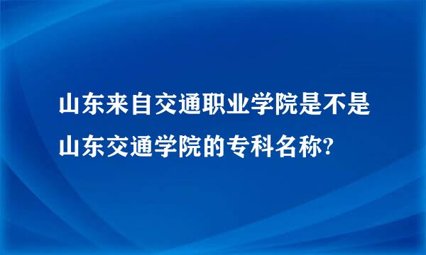 山东来自交通职业学院是不是山东交通学院的专科名称?