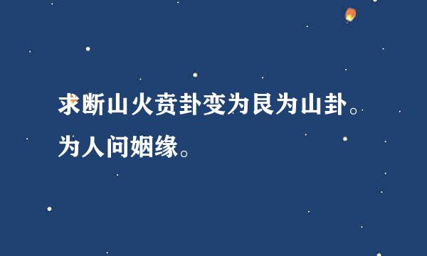 求断山火贲卦变为艮为山卦。为人问姻缘。