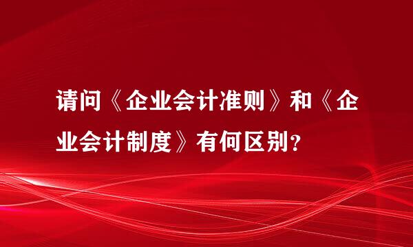 请问《企业会计准则》和《企业会计制度》有何区别？