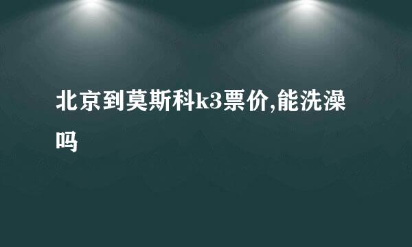 北京到莫斯科k3票价,能洗澡吗