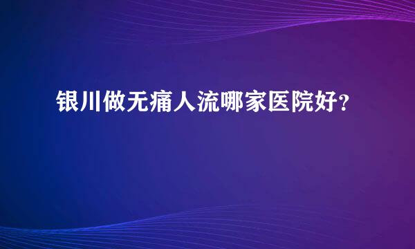 银川做无痛人流哪家医院好？