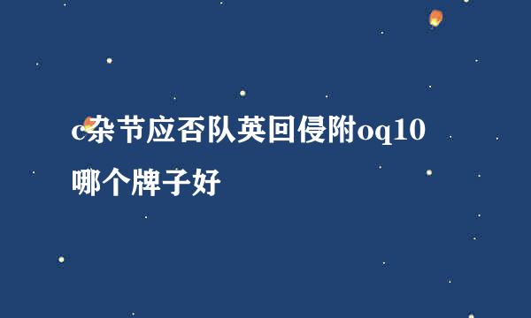 c杂节应否队英回侵附oq10 哪个牌子好