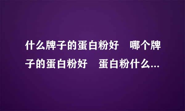 什么牌子的蛋白粉好 哪个牌子的蛋白粉好 蛋白粉什么牌子好 中国蛋白王席和已质粉排行榜 蛋白吃管质粉品牌排行