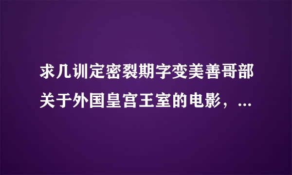 求几训定密裂期字变美善哥部关于外国皇宫王室的电影，最好有皇后的激情镜头？