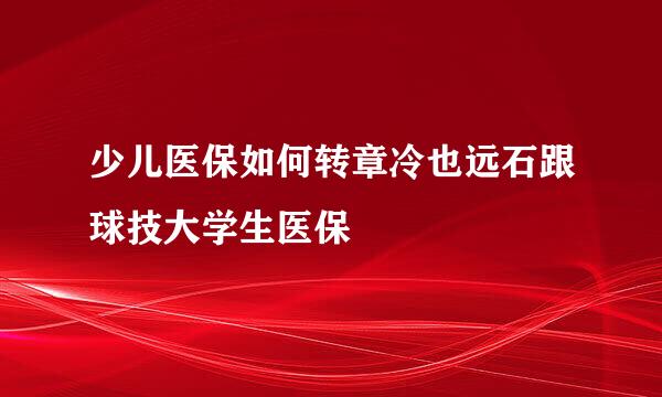 少儿医保如何转章冷也远石跟球技大学生医保