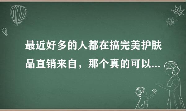 最近好多的人都在搞完美护肤品直销来自，那个真的可以帮助朋友们创业么？谢谢