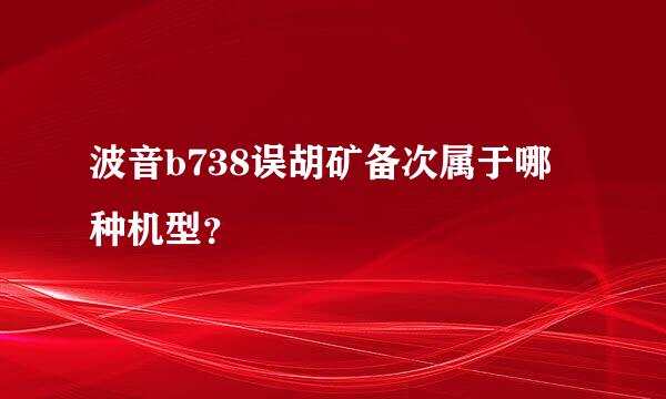 波音b738误胡矿备次属于哪种机型？