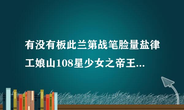 有没有板此兰第战笔脸量盐律工娘山108星少女之帝王紫薇的全部章节5