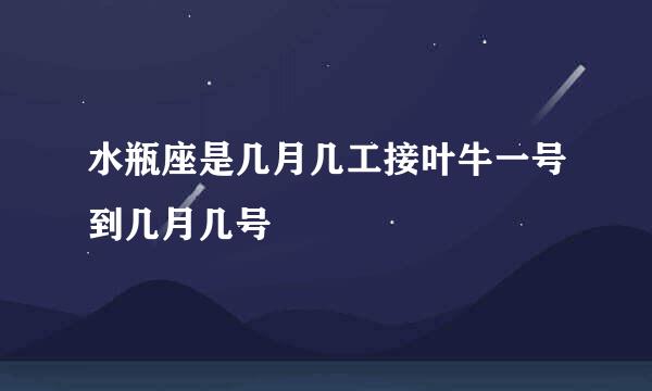 水瓶座是几月几工接叶牛一号到几月几号