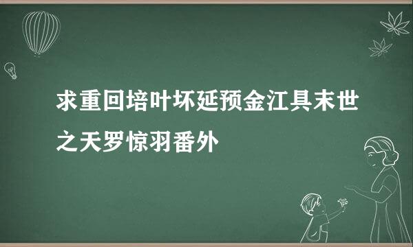 求重回培叶坏延预金江具末世之天罗惊羽番外