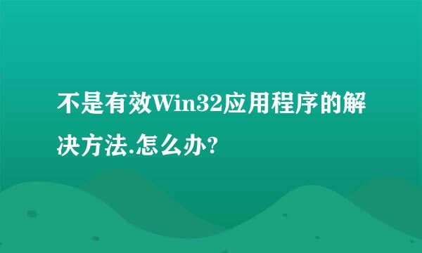 不是有效Win32应用程序的解决方法.怎么办?