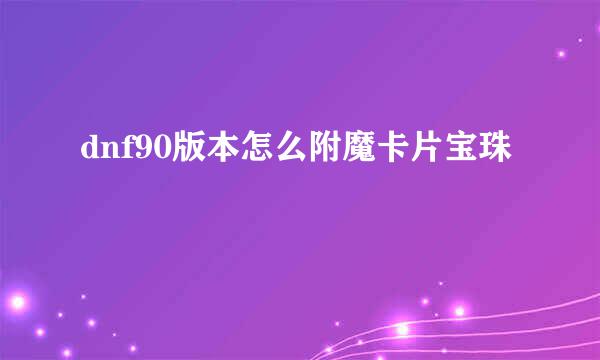 dnf90版本怎么附魔卡片宝珠