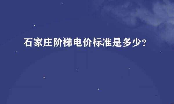 石家庄阶梯电价标准是多少？