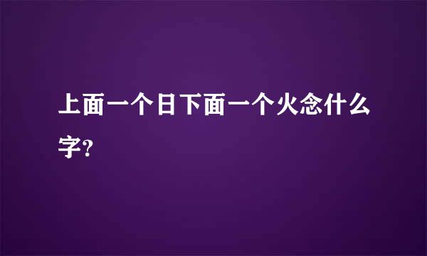 上面一个日下面一个火念什么字？