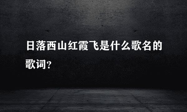 日落西山红霞飞是什么歌名的歌词？