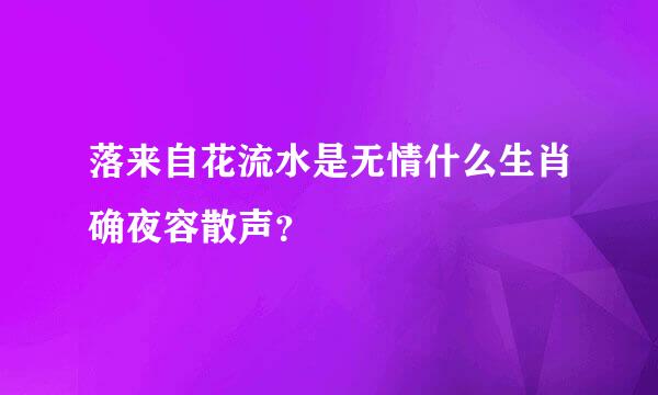 落来自花流水是无情什么生肖确夜容散声？