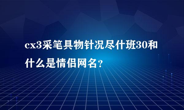 cx3采笔具物针况尽什班30和什么是情侣网名？