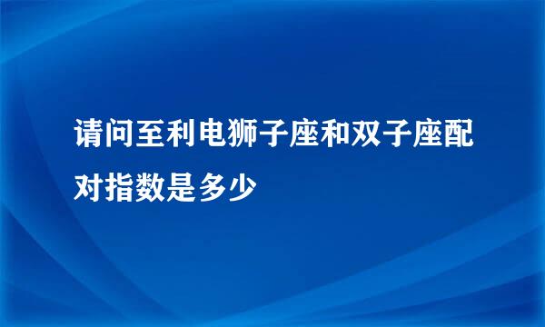 请问至利电狮子座和双子座配对指数是多少