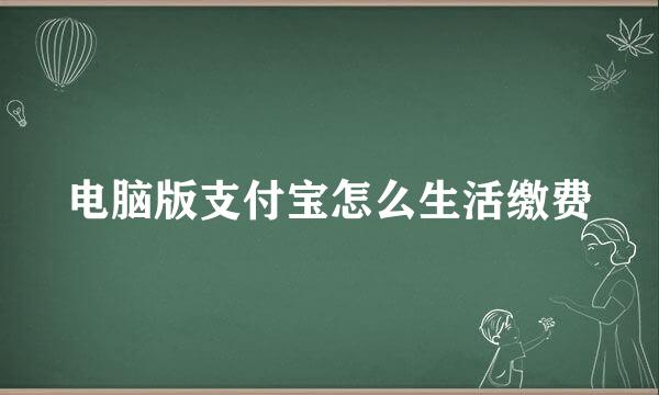 电脑版支付宝怎么生活缴费