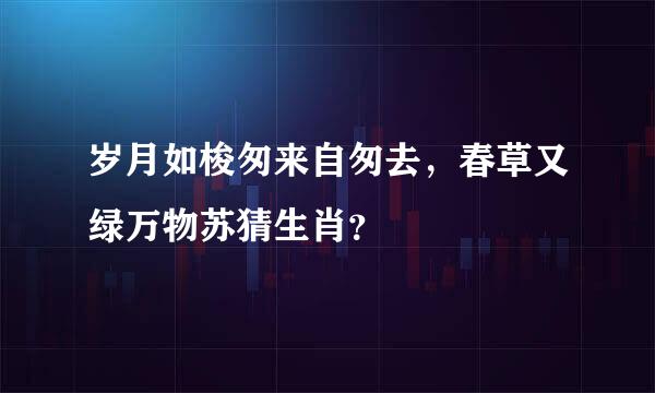 岁月如梭匆来自匆去，春草又绿万物苏猜生肖？