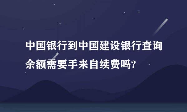 中国银行到中国建设银行查询余额需要手来自续费吗?