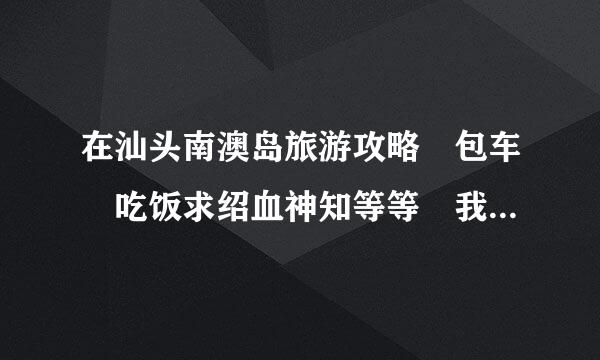 在汕头南澳岛旅游攻略 包车 吃饭求绍血神知等等 我们是学生 2人！