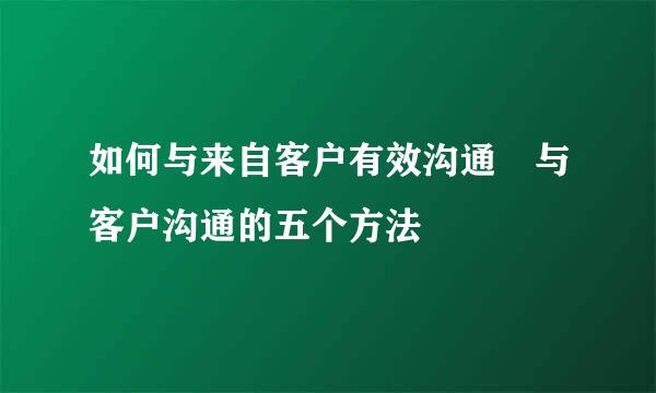 如何与来自客户有效沟通 与客户沟通的五个方法