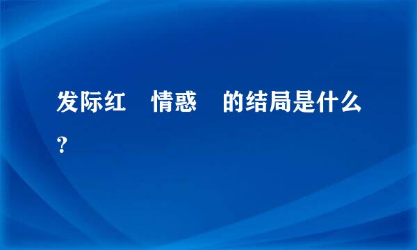 发际红 情惑 的结局是什么？