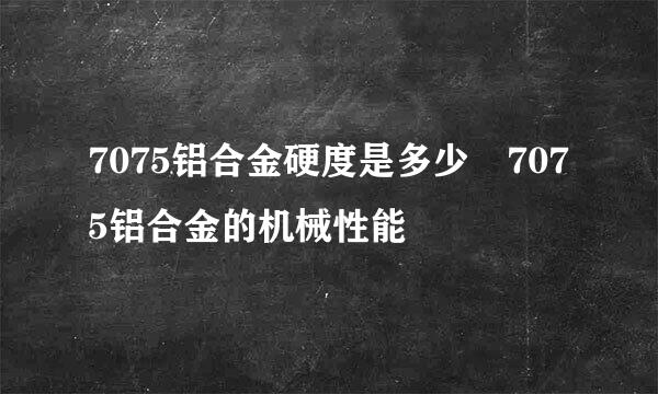 7075铝合金硬度是多少 7075铝合金的机械性能