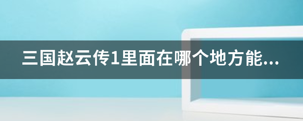 三国赵云传1里面在哪个地方来自能得到“通天弓”，以及李广弓怎么合成，