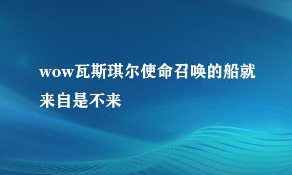 wow瓦斯琪尔使命召唤的船就来自是不来