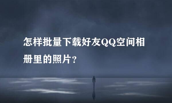 怎样批量下载好友QQ空间相册里的照片？