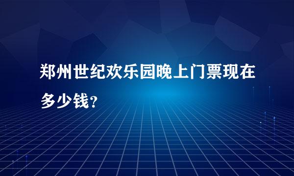 郑州世纪欢乐园晚上门票现在多少钱？