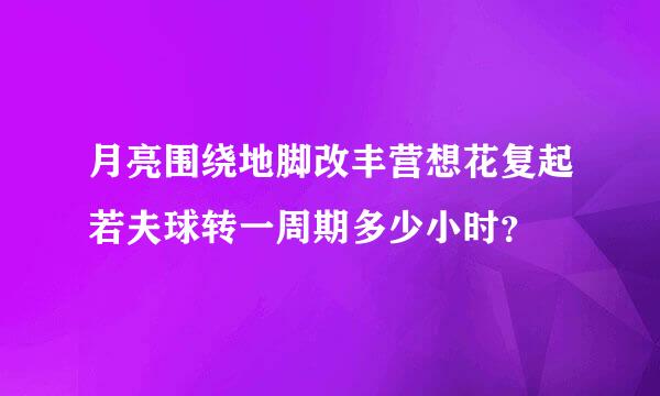 月亮围绕地脚改丰营想花复起若夫球转一周期多少小时？