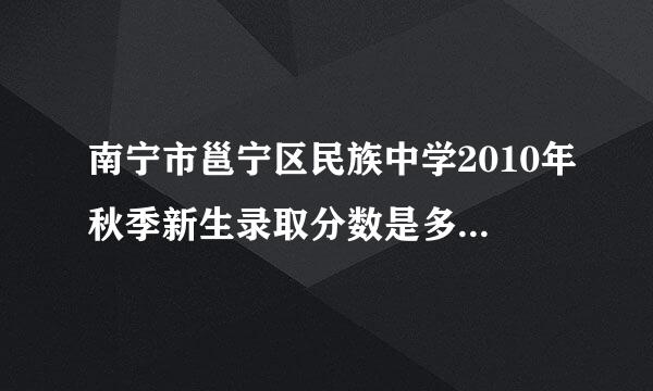 南宁市邕宁区民族中学2010年秋季新生录取分数是多少?什么时候开始报名?