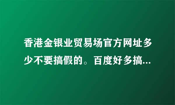 香港金银业贸易场官方网址多少不要搞假的。百度好多搞假的。分不是问题。专业人士回答，