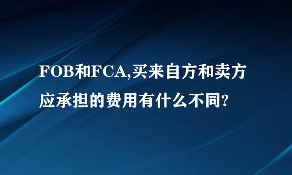 FOB和FCA,买来自方和卖方应承担的费用有什么不同?