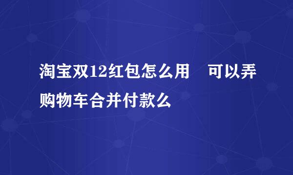 淘宝双12红包怎么用 可以弄购物车合并付款么